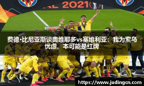 费德·比尼亚斯谈奥维耶多vs塞维利亚：我为索乌忧虑，本可能是红牌